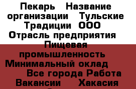 Пекарь › Название организации ­ Тульские Традиции, ООО › Отрасль предприятия ­ Пищевая промышленность › Минимальный оклад ­ 23 000 - Все города Работа » Вакансии   . Хакасия респ.,Саяногорск г.